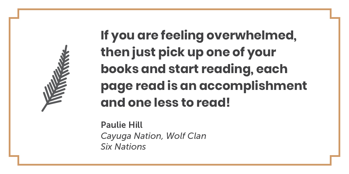 A quote by Paulie Hill, Cayuga Nation, Wolf Clan, Six Nations: If you are feeling overwhelmed, then just pick up one of your books and start reading, each page read is an accomplishment and one less to read!