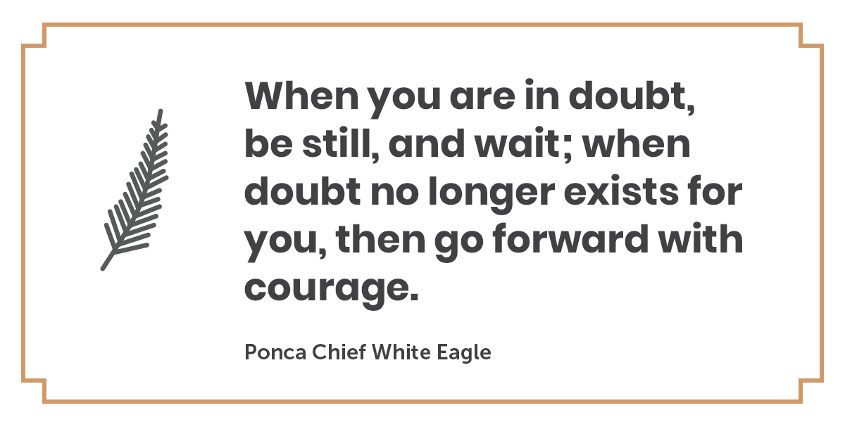 A quote by Ponca Chief White Eagle: When you are in doubt, be still, and wait; when doubt no longer exists for you, then go forward with courage.